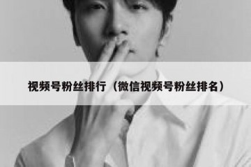 视频号粉丝排行（微信视频号粉丝排名）
