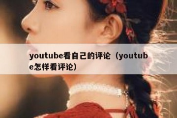 youtube看自己的评论（youtube怎样看评论）