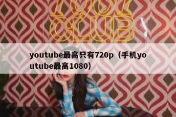 youtube最高只有720p（手机youtube最高1080）