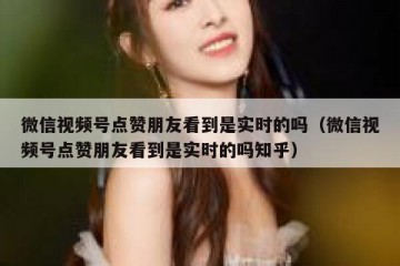 微信视频号点赞朋友看到是实时的吗（微信视频号点赞朋友看到是实时的吗知乎）