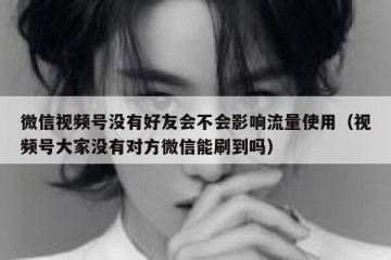 微信视频号没有好友会不会影响流量使用（视频号大家没有对方微信能刷到吗）
