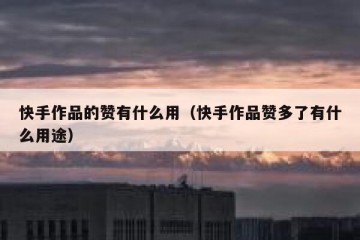 快手作品的赞有什么用(快手作品赞多了有什么用途)