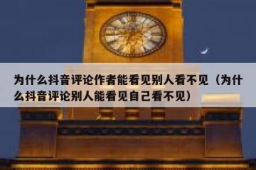 为什么抖音评论作者能看见别人看不见（为什么抖音评论别人能看见自己看不见）