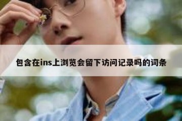 包含在ins上浏览会留下访问记录吗的词条