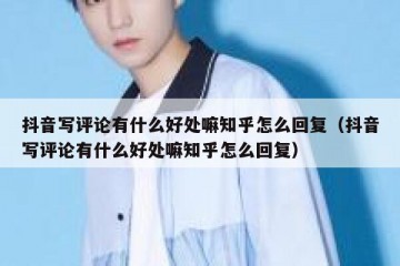 抖音写评论有什么好处嘛知乎怎么回复（抖音写评论有什么好处嘛知乎怎么回复）