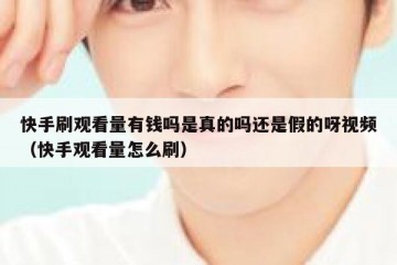 快手刷观看量有钱吗是真的吗还是假的呀视频（快手观看量怎么刷）
