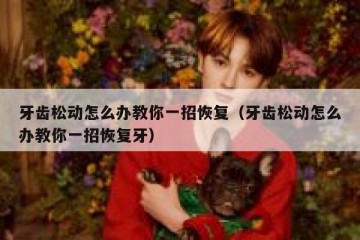 牙齿松动怎么办教你一招恢复（牙齿松动怎么办教你一招恢复牙）