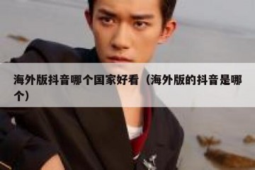 海外版抖音哪个国家好看（海外版的抖音是哪个）