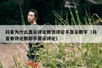 抖音为什么显示评论数但评论不显示数字（抖音有评论数却不显示评论）