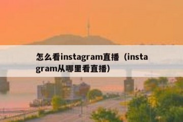 怎么看instagram直播（instagram从哪里看直播）