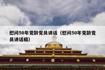 慰问50年党龄党员讲话（慰问50年党龄党员讲话稿）