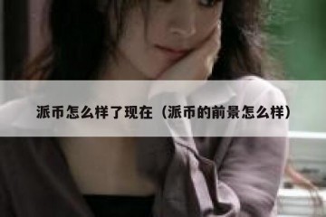 派币怎么样了现在（派币的前景怎么样）