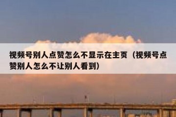 视频号别人点赞怎么不显示在主页（视频号点赞别人怎么不让别人看到）