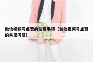 微信视频号点赞的注意事项（微信视频号点赞的常见问题）