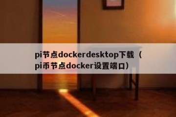 pi节点dockerdesktop下载（pi币节点docker设置端口）