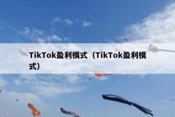 TikTok盈利模式（TikTok盈利模式）