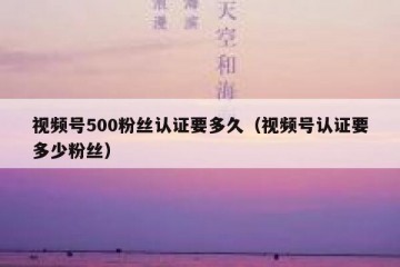 视频号500粉丝认证要多久（视频号认证要多少粉丝）