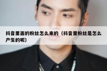 抖音里面的粉丝怎么来的（抖音里粉丝是怎么产生的呢）