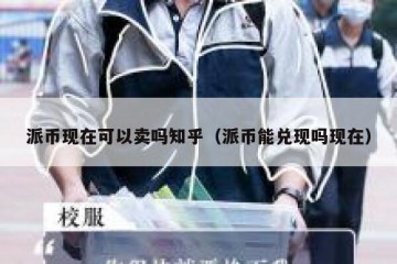 派币现在可以卖吗知乎（派币能兑现吗现在）