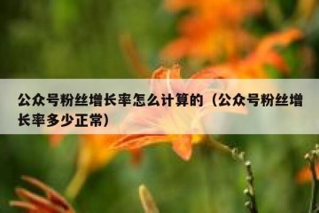 公众号粉丝增长率怎么计算的（公众号粉丝增长率多少正常）