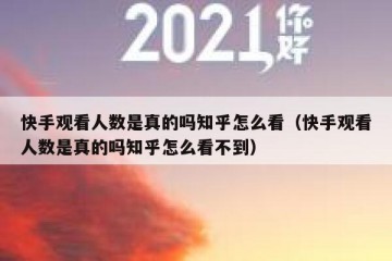 快手观看人数是真的吗知乎怎么看（快手观看人数是真的吗知乎怎么看不到）