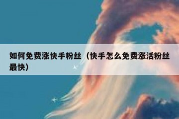 如何免费涨快手粉丝(快手怎么免费涨活粉丝最快)