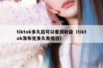 tiktok多久后可以看到收益（tiktok发布完多久有播放）
