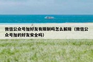 微信公众号加好友有限制吗怎么解除（微信公众号加的好友安全吗）