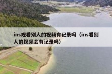 ins观看别人的视频有记录吗（ins看别人的视频会有记录吗）
