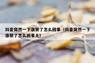 抖音突然一下涨赞了怎么回事（抖音突然一下涨赞了怎么回事儿）