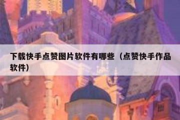 下载快手点赞图片软件有哪些（点赞快手作品软件）