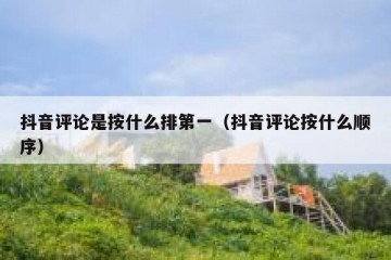 抖音评论是按什么排第一（抖音评论按什么顺序）