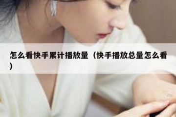 怎么看快手累计播放量（快手播放总量怎么看）