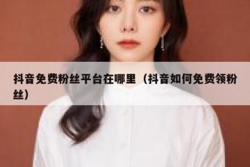 抖音免费粉丝平台在哪里（抖音如何免费领粉丝）