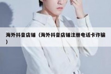 海外抖音店铺（海外抖音店铺注册电话卡诈骗）