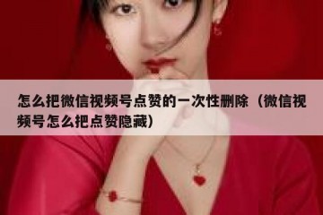 怎么把微信视频号点赞的一次性删除（微信视频号怎么把点赞隐藏）