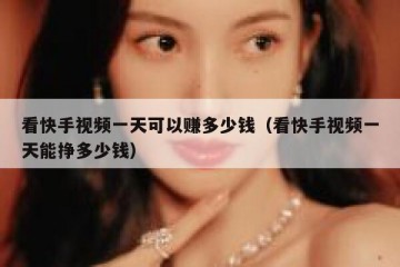 看快手视频一天可以赚多少钱（看快手视频一天能挣多少钱）