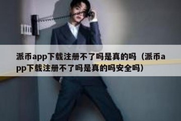 派币app下载注册不了吗是真的吗（派币app下载注册不了吗是真的吗安全吗）