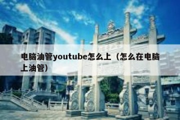 电脑油管youtube怎么上（怎么在电脑上油管）