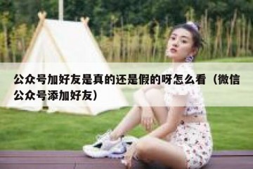公众号加好友是真的还是假的呀怎么看（微信公众号添加好友）