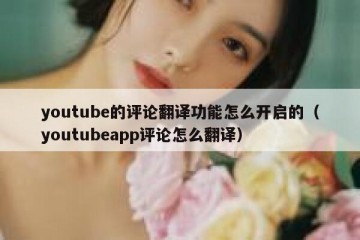 youtube的评论翻译功能怎么开启的（youtubeapp评论怎么翻译）