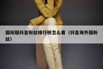 国际版抖音粉丝排行榜怎么看（抖音海外版粉丝）