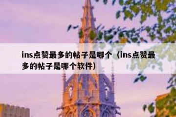 ins点赞最多的帖子是哪个（ins点赞最多的帖子是哪个软件）