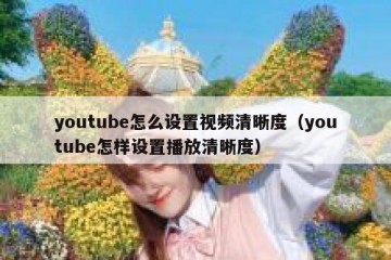 youtube怎么设置视频清晰度（youtube怎样设置播放清晰度）