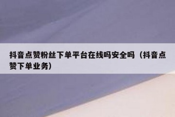 抖音点赞粉丝下单平台在线吗安全吗（抖音点赞下单业务）