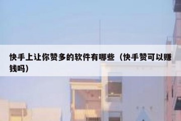 快手上让你赞多的软件有哪些（快手赞可以赚钱吗）