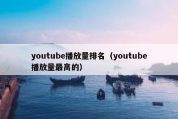 youtube播放量排名（youtube播放量最高的）