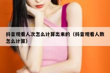 抖音观看人次怎么计算出来的（抖音观看人数怎么计算）
