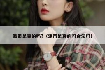 派币是真的吗?（派币是真的吗合法吗）