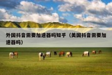外国抖音需要加速器吗知乎（美国抖音需要加速器吗）
